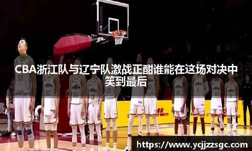 CBA浙江队与辽宁队激战正酣谁能在这场对决中笑到最后